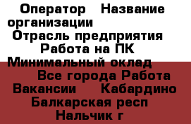 Оператор › Название организации ­ Dimond Style › Отрасль предприятия ­ Работа на ПК › Минимальный оклад ­ 16 000 - Все города Работа » Вакансии   . Кабардино-Балкарская респ.,Нальчик г.